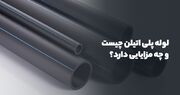 لوله پلی اتیلن چیست و چه مزایایی دارد؟