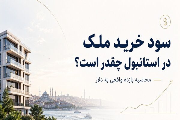 سود خرید ملک در استانبول چقدر است؟ محاسبه بازده واقعی به دلار
